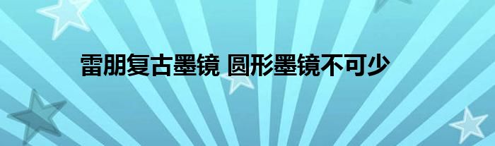 雷朋复古墨镜 圆形墨镜不可少