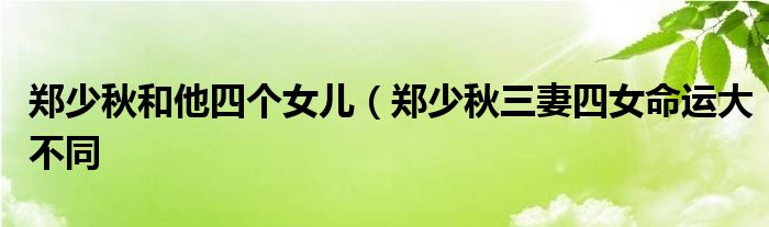 郑少秋和他四个女儿（郑少秋三妻四女命运大不同