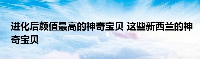 进化后颜值最高的神奇宝贝 这些新西兰的神奇宝贝