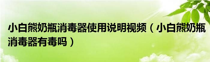 小白熊奶瓶消毒器使用说明视频（小白熊奶瓶消毒器有毒吗）