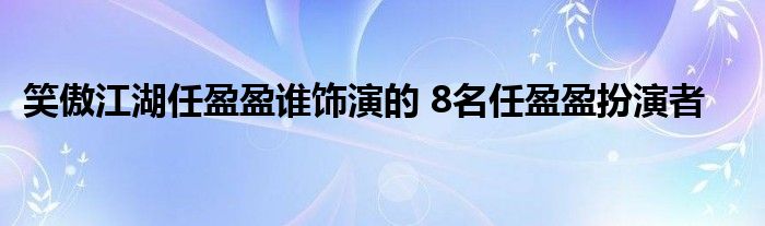 笑傲江湖任盈盈谁饰演的 8名任盈盈扮演者