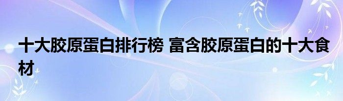 十大胶原蛋白排行榜 富含胶原蛋白的十大食材