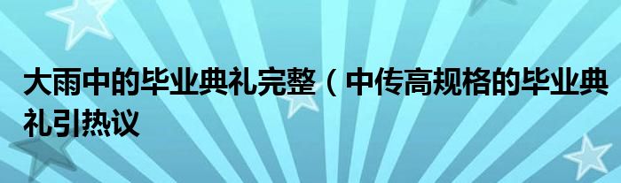 大雨中的毕业典礼完整（中传高规格的毕业典礼引热议