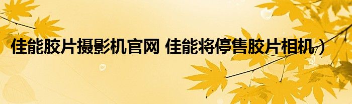 佳能胶片摄影机官网 佳能将停售胶片相机）