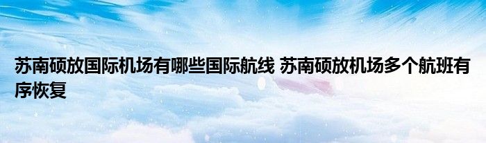 苏南硕放国际机场有哪些国际航线 苏南硕放机场多个航班有序恢复