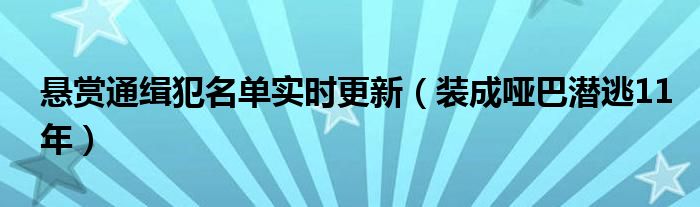 悬赏通缉犯名单实时更新（装成哑巴潜逃11年）