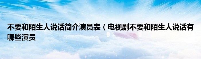 不要和陌生人说话简介演员表（电视剧不要和陌生人说话有哪些演员