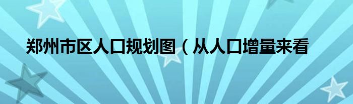 郑州市区人口规划图（从人口增量来看