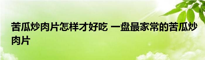 苦瓜炒肉片怎样才好吃 一盘最家常的苦瓜炒肉片