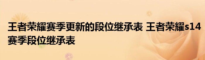 王者荣耀赛季更新的段位继承表 王者荣耀s14赛季段位继承表