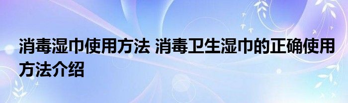 消毒湿巾使用方法 消毒卫生湿巾的正确使用方法介绍