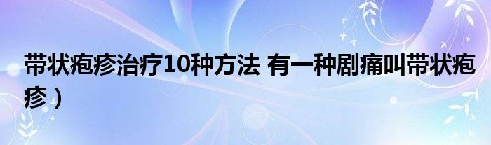 带状疱疹治疗10种方法 有一种剧痛叫带状疱疹）