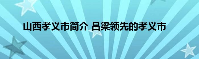 山西孝义市简介 吕梁领先的孝义市