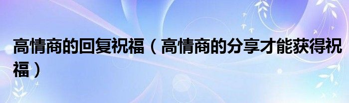 高情商的回复祝福（高情商的分享才能获得祝福）