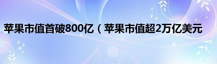 苹果市值首破800亿（苹果市值超2万亿美元