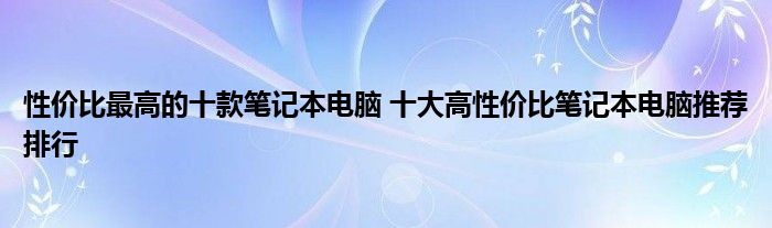 性价比最高的十款笔记本电脑 十大高性价比笔记本电脑推荐排行