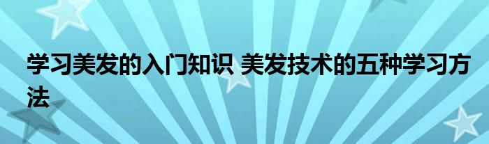 学习美发的入门知识 美发技术的五种学习方法