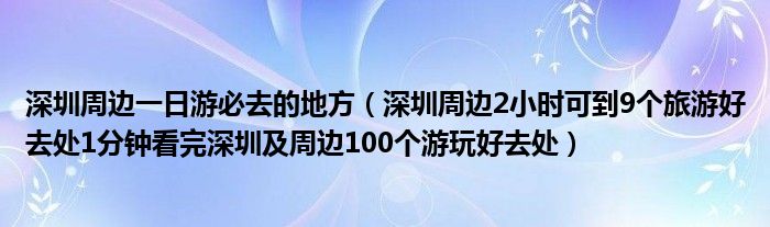 深圳周边一日游必去的地方（深圳周边2小时可到9个旅游好去处1分钟看完深圳及周边100个游玩好去处）