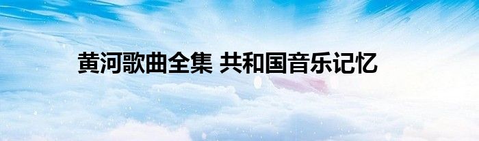 黄河歌曲全集 共和国音乐记忆