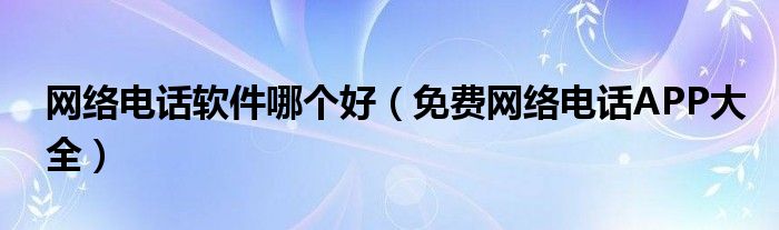 网络电话软件哪个好（免费网络电话APP大全）