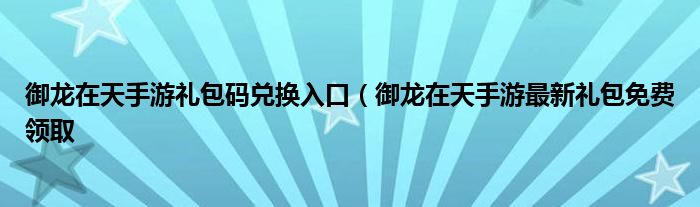 御龙在天手游礼包码兑换入口（御龙在天手游最新礼包免费领取