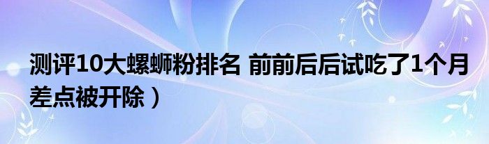 测评10大螺蛳粉排名 前前后后试吃了1个月差点被开除）