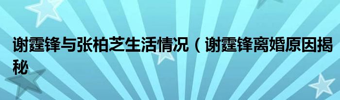 谢霆锋与张柏芝生活情况（谢霆锋离婚原因揭秘