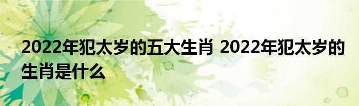 2022年犯太岁的五大生肖 2022年犯太岁的生肖是什么