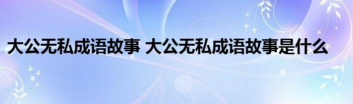 大公无私成语故事 大公无私成语故事是什么