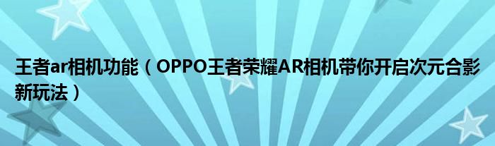 王者ar相机功能（OPPO王者荣耀AR相机带你开启次元合影新玩法）