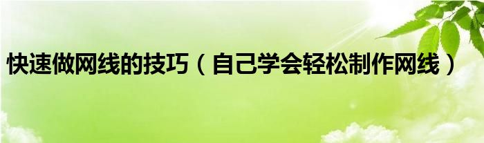 快速做网线的技巧（自己学会轻松制作网线）