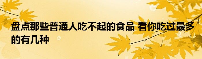 盘点那些普通人吃不起的食品 看你吃过最多的有几种