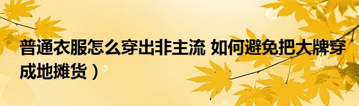 普通衣服怎么穿出非主流 如何避免把大牌穿成地摊货）