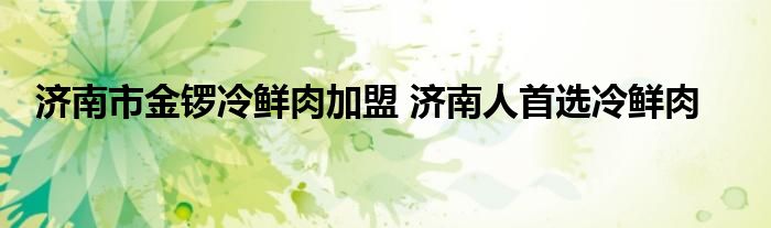 济南市金锣冷鲜肉加盟 济南人首选冷鲜肉