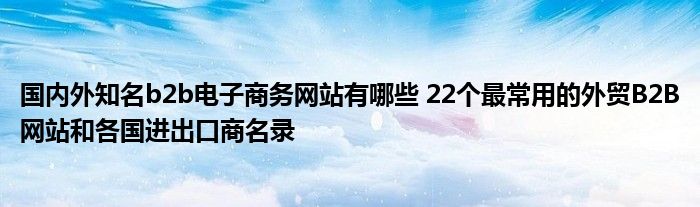 国内外知名b2b电子商务网站有哪些 22个最常用的外贸B2B网站和各国进出口商名录