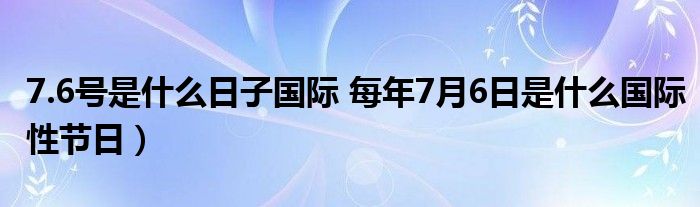 7.6号是什么日子国际 每年7月6日是什么国际性节日）