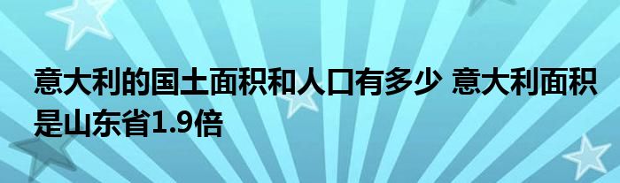 意大利的国土面积和人口有多少 意大利面积是山东省1.9倍