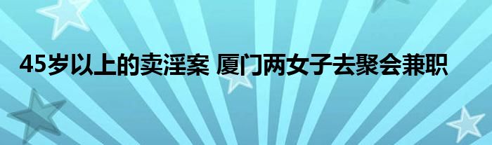 45岁以上的卖淫案 厦门两女子去聚会兼职