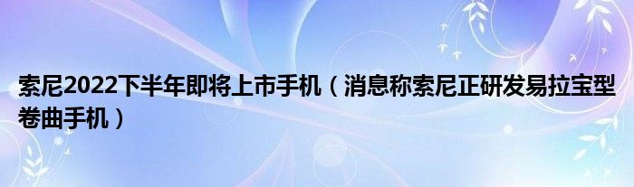 索尼2022下半年即将上市手机（消息称索尼正研发易拉宝型卷曲手机）