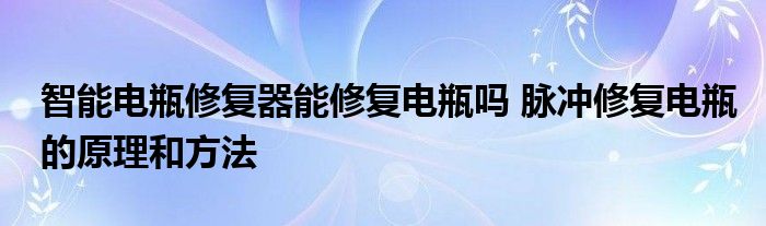 智能电瓶修复器能修复电瓶吗 脉冲修复电瓶的原理和方法