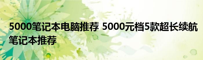 5000笔记本电脑推荐 5000元档5款超长续航笔记本推荐