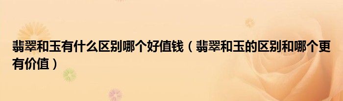 翡翠和玉有什么区别哪个好值钱（翡翠和玉的区别和哪个更有价值）