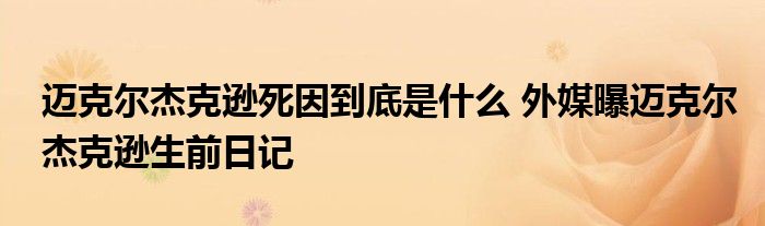 迈克尔杰克逊死因到底是什么 外媒曝迈克尔杰克逊生前日记