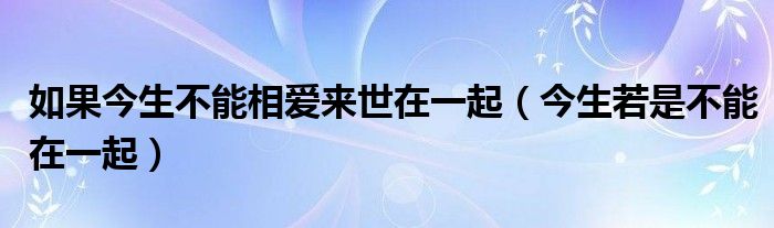 如果今生不能相爱来世在一起（今生若是不能在一起）