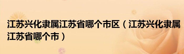 江苏兴化隶属江苏省哪个市区（江苏兴化隶属江苏省哪个市）