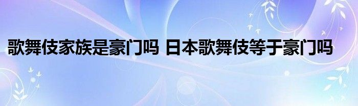 歌舞伎家族是豪门吗 日本歌舞伎等于豪门吗