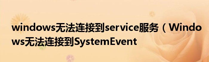 windows无法连接到service服务（Windows无法连接到SystemEvent