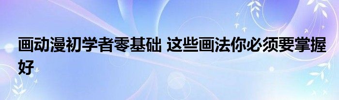 画动漫初学者零基础 这些画法你必须要掌握好