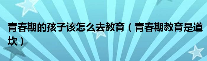 青春期的孩子该怎么去教育（青春期教育是道坎）