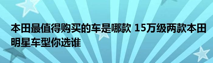 本田最值得购买的车是哪款 15万级两款本田明星车型你选谁